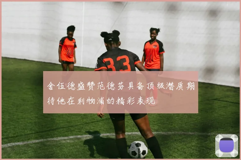 舍伍德盛赞范德芬具备顶级潜质期待他在利物浦的精彩表现
