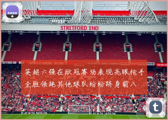 英超六强在欧冠赛场表现亮眼枪手全胜领跑其他球队纷纷跻身前八