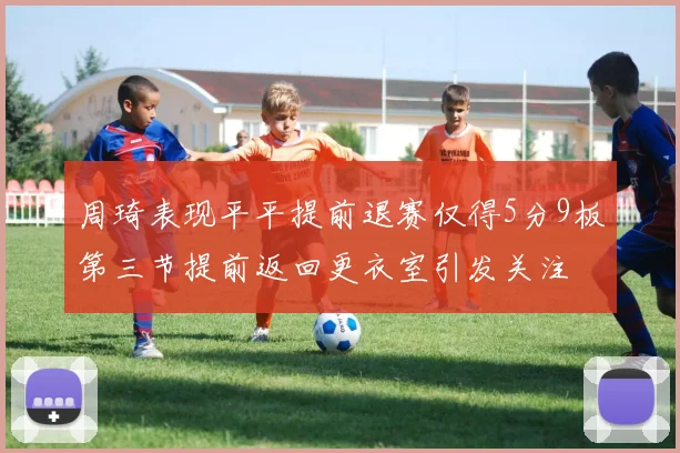 周琦表现平平提前退赛仅得5分9板第三节提前返回更衣室引发关注