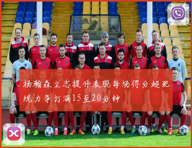 杨瀚森立志提升表现每场得分超犯规力争打满15至20分钟