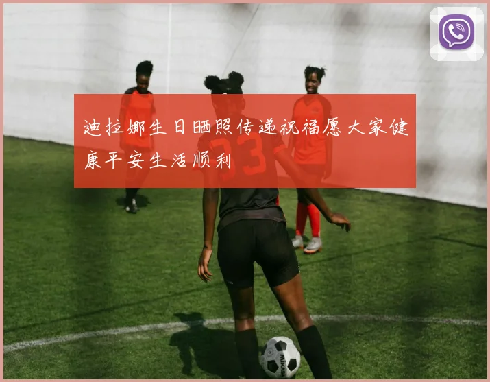 迪拉娜生日晒照传递祝福愿大家健康平安生活顺利