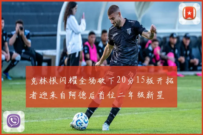 克林根闪耀全场砍下20分15板开拓者迎来自阿德后首位二年级新星
