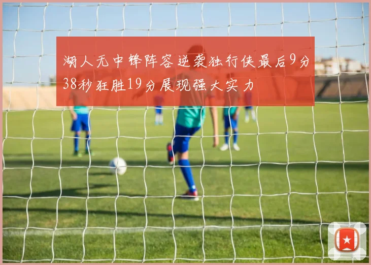 湖人无中锋阵容逆袭独行侠最后9分38秒狂胜19分展现强大实力