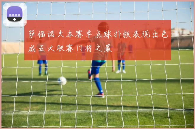 萨福诺夫本赛季点球扑救表现出色成五大联赛门将之最