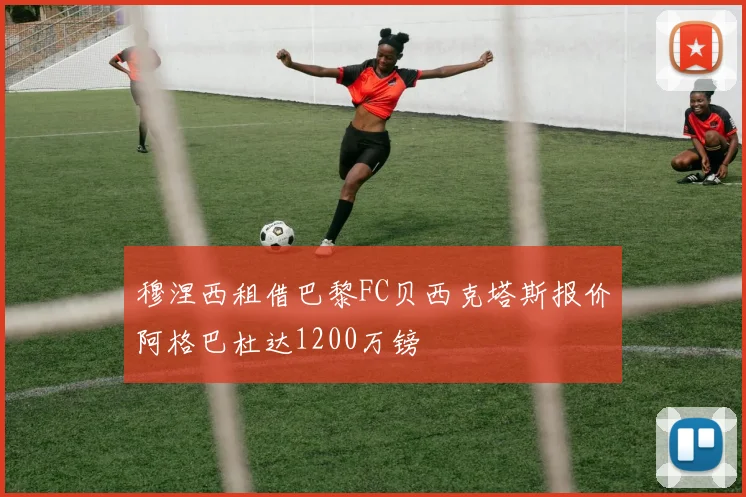 穆涅西租借巴黎FC贝西克塔斯报价阿格巴杜达1200万镑