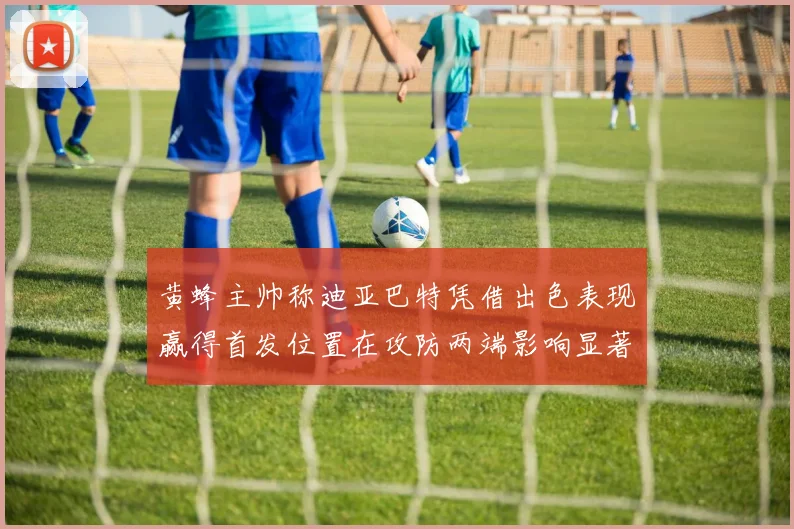 黄蜂主帅称迪亚巴特凭借出色表现赢得首发位置在攻防两端影响显著