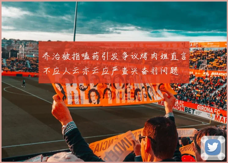 乔治被指嗑药引发争议烤肉姐直言不应人云亦云应严查兴奋剂问题
