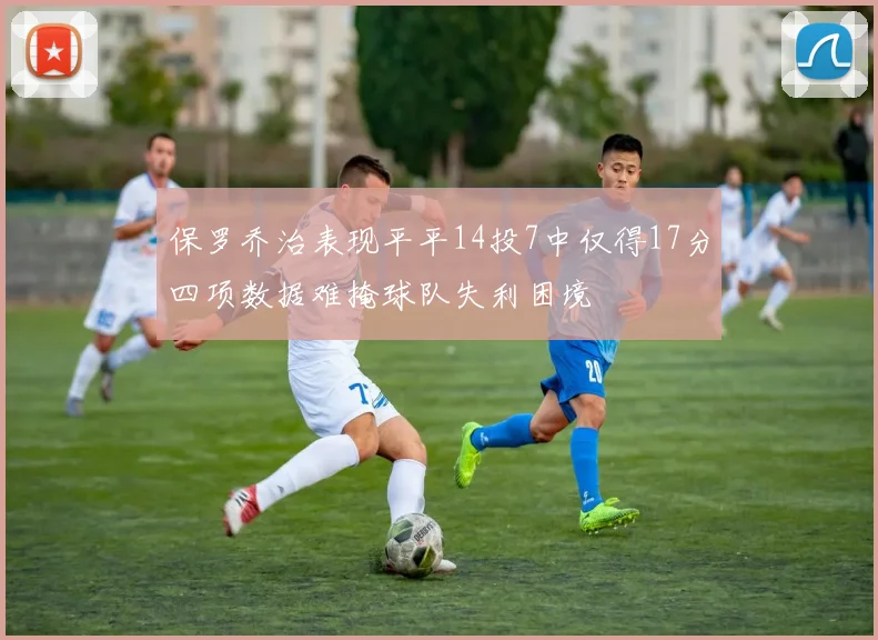 保罗乔治表现平平14投7中仅得17分四项数据难掩球队失利困境
